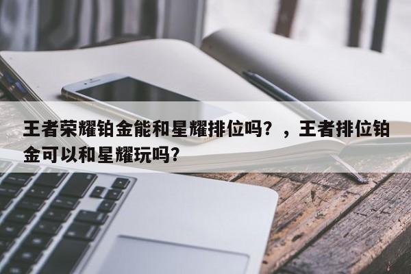 王者荣耀铂金能和星耀排位吗？，王者排位铂金可以和星耀玩吗？-第1张图片-梵四游戏网