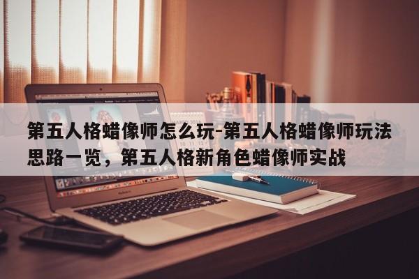 第五人格蜡像师怎么玩-第五人格蜡像师玩法思路一览，第五人格新角色蜡像师实战-第2张图片-梵四游戏网