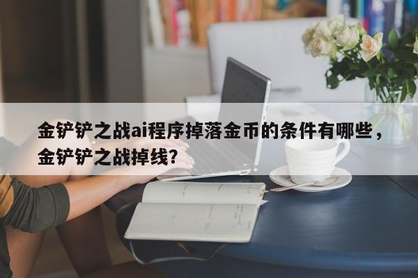 金铲铲之战ai程序掉落金币的条件有哪些，金铲铲之战掉线？-第3张图片-梵四游戏网