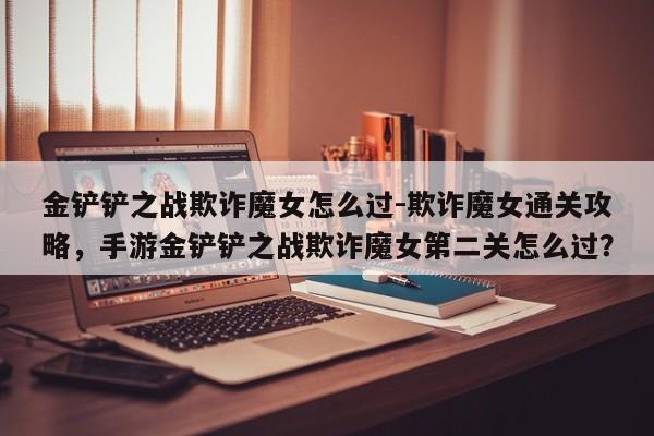 金铲铲之战欺诈魔女怎么过-欺诈魔女通关攻略，手游金铲铲之战欺诈魔女第二关怎么过？-第2张图片-梵四游戏网