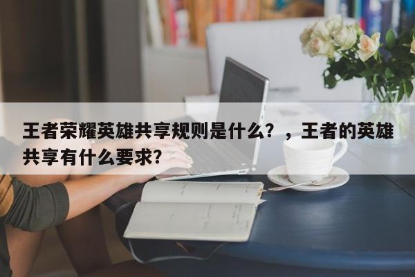王者荣耀英雄共享规则是什么？，王者的英雄共享有什么要求？-第3张图片-梵四游戏网