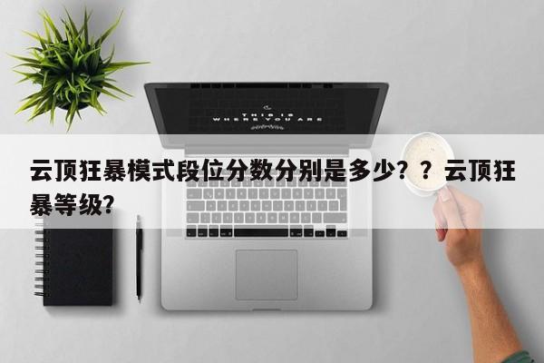 云顶狂暴模式段位分数分别是多少？？云顶狂暴等级？-第2张图片-梵四游戏网