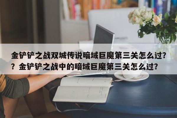 金铲铲之战双城传说暗域巨魔第三关怎么过？？金铲铲之战中的暗域巨魔第三关怎么过？-第1张图片-梵四游戏网