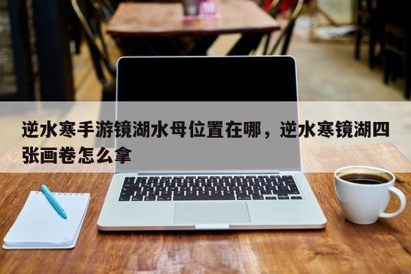 逆水寒手游镜湖水母位置在哪，逆水寒镜湖四张画卷怎么拿-第2张图片-梵四游戏网