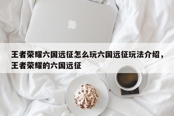 王者荣耀六国远征怎么玩六国远征玩法介绍，王者荣耀的六国远征-第3张图片-梵四游戏网