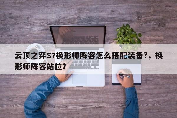 云顶之弈S7换形师阵容怎么搭配装备?，换形师阵容站位？-第3张图片-梵四游戏网