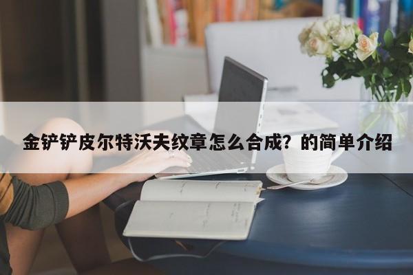 金铲铲皮尔特沃夫纹章怎么合成？的简单介绍-第3张图片-梵四游戏网