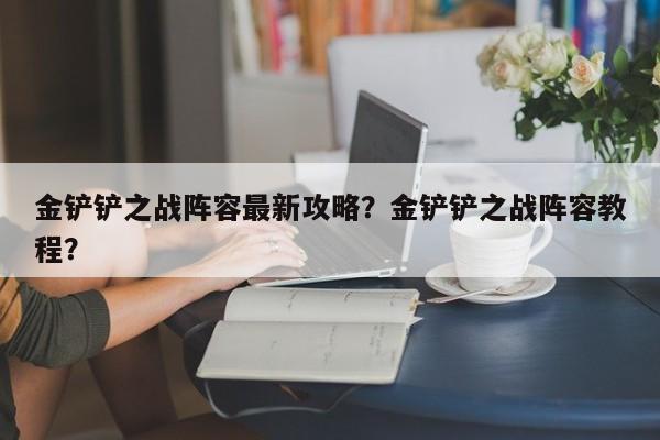 金铲铲之战阵容最新攻略？金铲铲之战阵容教程？-第1张图片-梵四游戏网