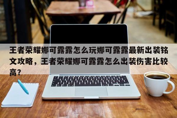 王者荣耀娜可露露怎么玩娜可露露最新出装铭文攻略，王者荣耀娜可露露怎么出装伤害比较高？-第3张图片-梵四游戏网