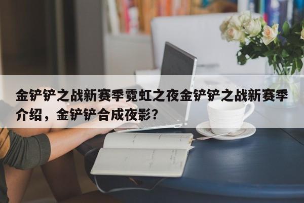 金铲铲之战新赛季霓虹之夜金铲铲之战新赛季介绍，金铲铲合成夜影？-第2张图片-梵四游戏网