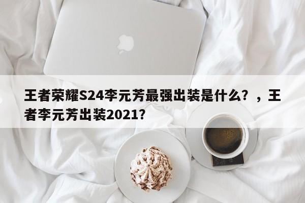 王者荣耀S24李元芳最强出装是什么？，王者李元芳出装2021？-第2张图片-梵四游戏网
