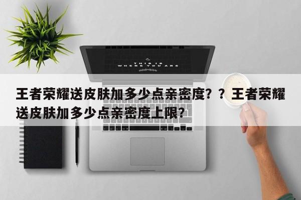 王者荣耀送皮肤加多少点亲密度？？王者荣耀送皮肤加多少点亲密度上限？-第1张图片-梵四游戏网