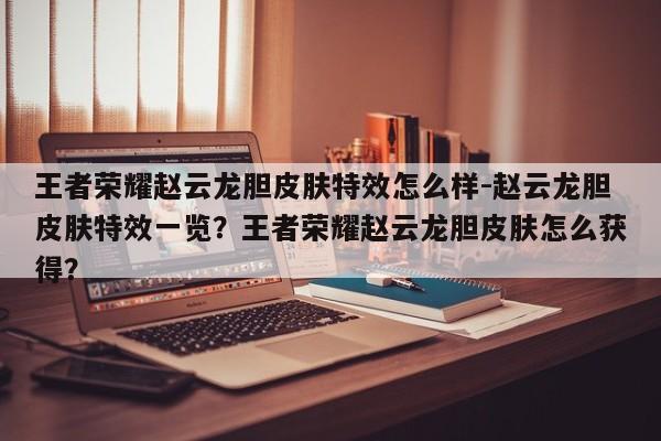 王者荣耀赵云龙胆皮肤特效怎么样-赵云龙胆皮肤特效一览？王者荣耀赵云龙胆皮肤怎么获得？-第2张图片-梵四游戏网