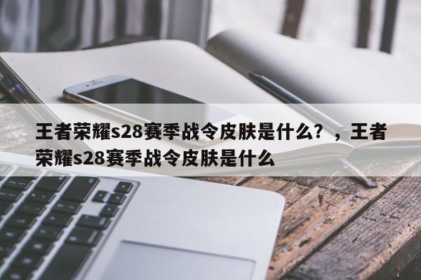 王者荣耀s28赛季战令皮肤是什么？，王者荣耀s28赛季战令皮肤是什么-第2张图片-梵四游戏网