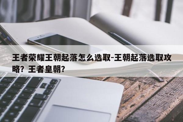 王者荣耀王朝起落怎么选取-王朝起落选取攻略？王者皇朝？-第3张图片-梵四游戏网