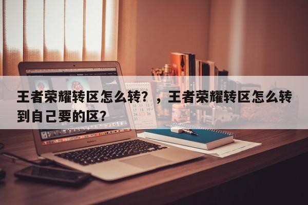 王者荣耀转区怎么转？，王者荣耀转区怎么转到自己要的区？-第2张图片-梵四游戏网