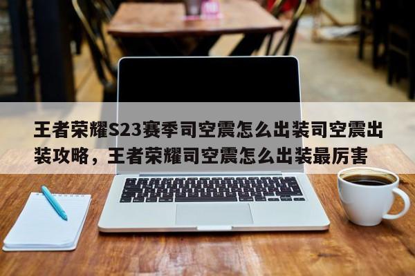王者荣耀S23赛季司空震怎么出装司空震出装攻略，王者荣耀司空震怎么出装最厉害-第1张图片-梵四游戏网