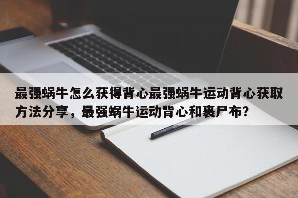 最强蜗牛怎么获得背心最强蜗牛运动背心获取方法分享，最强蜗牛运动背心和裹尸布？-第1张图片-梵四游戏网