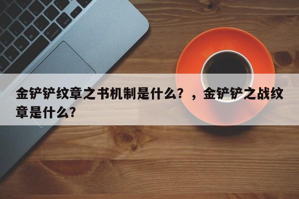 金铲铲纹章之书机制是什么？，金铲铲之战纹章是什么？-第3张图片-梵四游戏网