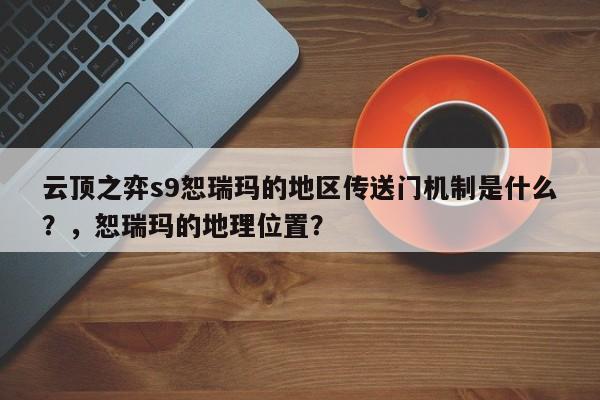 云顶之弈s9恕瑞玛的地区传送门机制是什么？，恕瑞玛的地理位置？-第1张图片-梵四游戏网