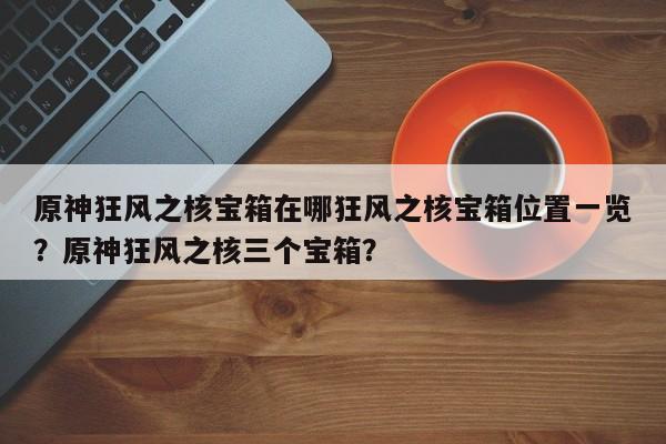 原神狂风之核宝箱在哪狂风之核宝箱位置一览？原神狂风之核三个宝箱？-第1张图片-梵四游戏网