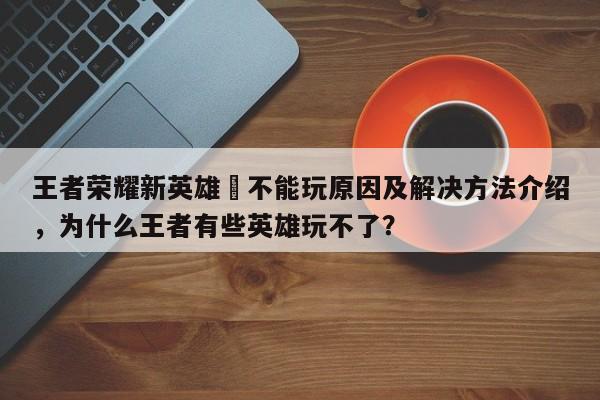 王者荣耀新英雄暃不能玩原因及解决方法介绍，为什么王者有些英雄玩不了？-第3张图片-梵四游戏网