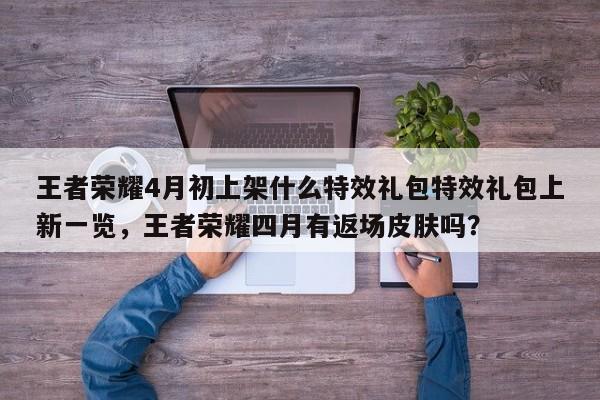 王者荣耀4月初上架什么特效礼包特效礼包上新一览，王者荣耀四月有返场皮肤吗？-第2张图片-梵四游戏网