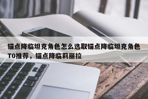 锚点降临坦克角色怎么选取锚点降临坦克角色T0推荐，锚点降临莉丽拉-第1张图片-梵四游戏网