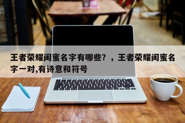 王者荣耀闺蜜名字有哪些？，王者荣耀闺蜜名字一对,有诗意和符号-第2张图片-梵四游戏网