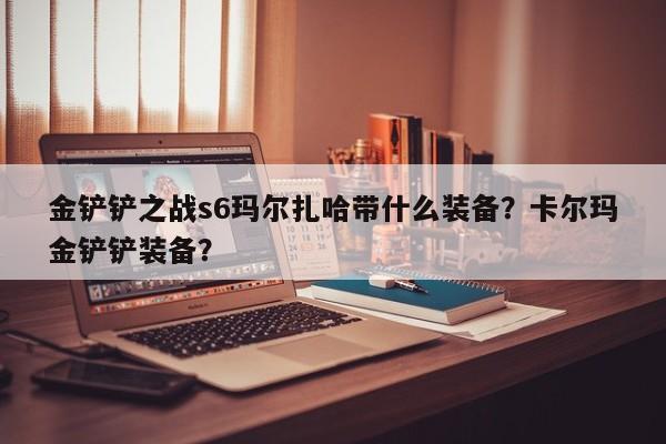 金铲铲之战s6玛尔扎哈带什么装备？卡尔玛金铲铲装备？-第1张图片-梵四游戏网
