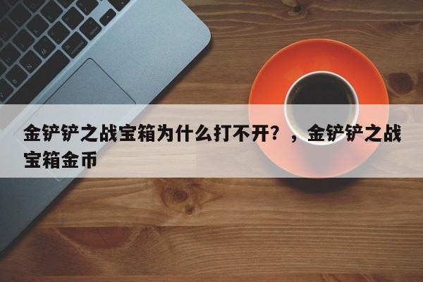 金铲铲之战宝箱为什么打不开？，金铲铲之战宝箱金币-第2张图片-梵四游戏网