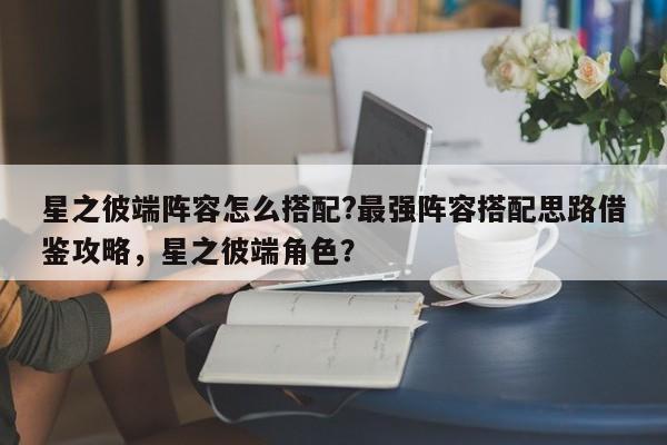 星之彼端阵容怎么搭配?最强阵容搭配思路借鉴攻略，星之彼端角色？-第3张图片-梵四游戏网