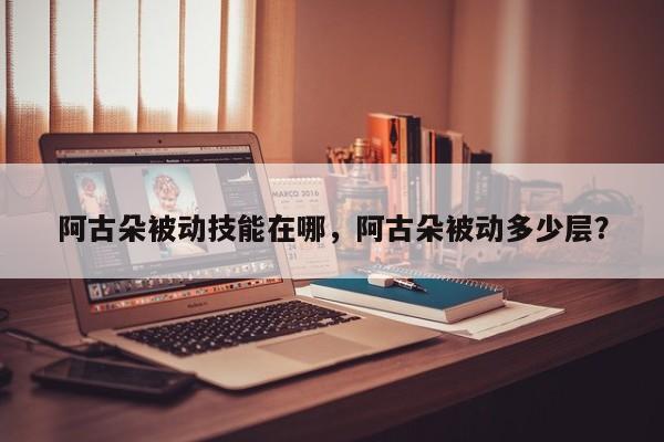 阿古朵被动技能在哪，阿古朵被动多少层？-第2张图片-梵四游戏网