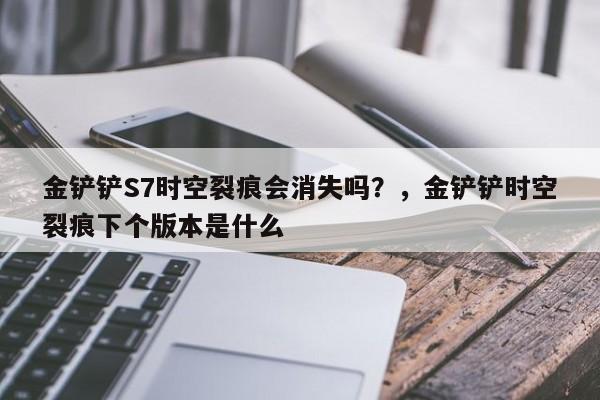 金铲铲S7时空裂痕会消失吗？，金铲铲时空裂痕下个版本是什么-第3张图片-梵四游戏网