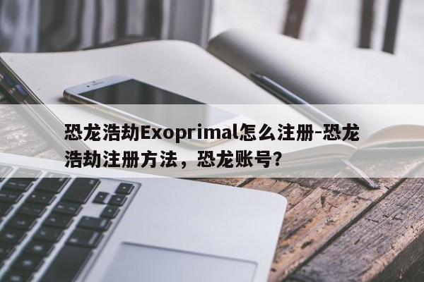 恐龙浩劫Exoprimal怎么注册-恐龙浩劫注册方法，恐龙账号？-第1张图片-梵四游戏网