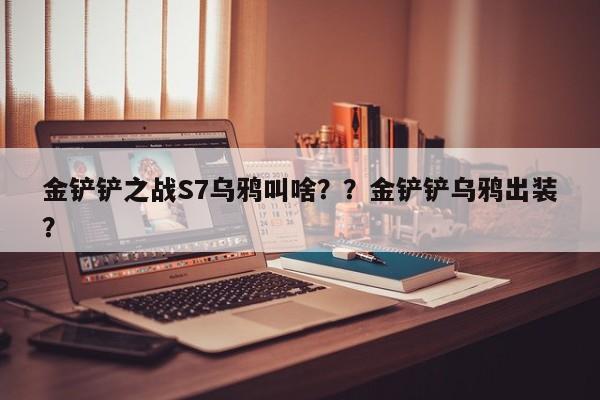 金铲铲之战S7乌鸦叫啥？？金铲铲乌鸦出装？-第2张图片-梵四游戏网