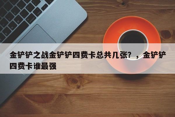 金铲铲之战金铲铲四费卡总共几张？，金铲铲四费卡谁最强-第1张图片-梵四游戏网