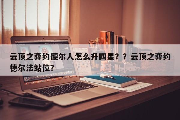 云顶之弈约德尔人怎么升四星？？云顶之弈约德尔法站位？-第1张图片-梵四游戏网