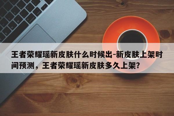 王者荣耀瑶新皮肤什么时候出-新皮肤上架时间预测，王者荣耀瑶新皮肤多久上架？-第2张图片-梵四游戏网