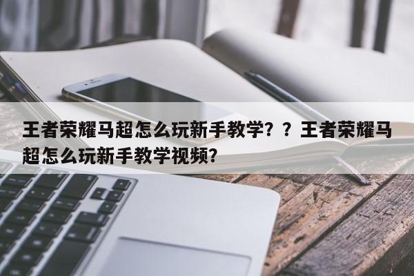 王者荣耀马超怎么玩新手教学？？王者荣耀马超怎么玩新手教学视频？-第2张图片-梵四游戏网