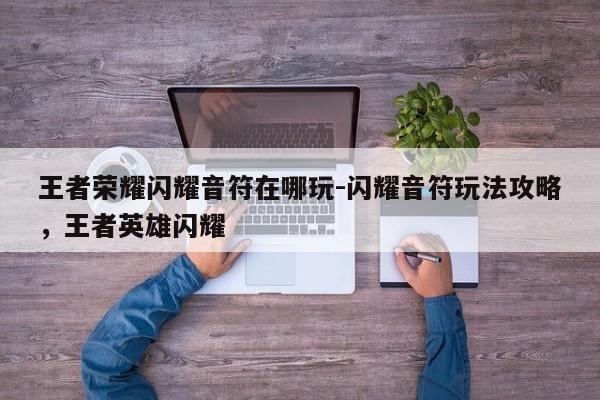 王者荣耀闪耀音符在哪玩-闪耀音符玩法攻略，王者英雄闪耀-第3张图片-梵四游戏网