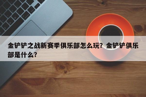金铲铲之战新赛季俱乐部怎么玩？金铲铲俱乐部是什么？-第2张图片-梵四游戏网