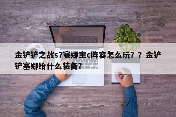 金铲铲之战s7赛娜主c阵容怎么玩？？金铲铲塞娜给什么装备？-第3张图片-梵四游戏网