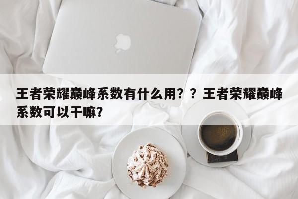 王者荣耀巅峰系数有什么用？？王者荣耀巅峰系数可以干嘛？-第1张图片-梵四游戏网