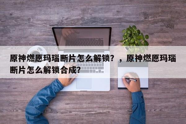原神燃愿玛瑙断片怎么解锁？，原神燃愿玛瑙断片怎么解锁合成？-第2张图片-梵四游戏网