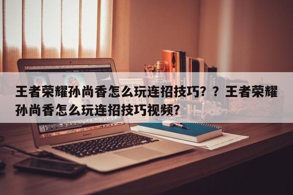 王者荣耀孙尚香怎么玩连招技巧？？王者荣耀孙尚香怎么玩连招技巧视频？-第3张图片-梵四游戏网