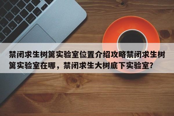 禁闭求生树篱实验室位置介绍攻略禁闭求生树篱实验室在哪，禁闭求生大树底下实验室？-第3张图片-梵四游戏网
