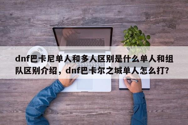 dnf巴卡尼单人和多人区别是什么单人和组队区别介绍，dnf巴卡尔之城单人怎么打？-第2张图片-梵四游戏网