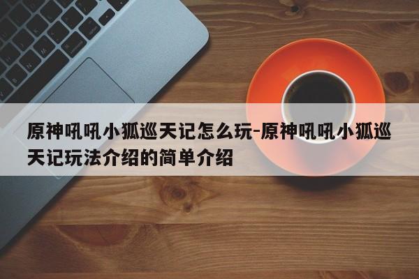 原神吼吼小狐巡天记怎么玩-原神吼吼小狐巡天记玩法介绍的简单介绍-第2张图片-梵四游戏网