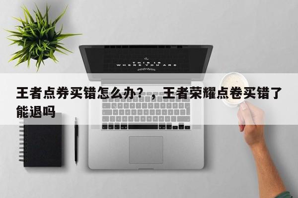王者点券买错怎么办？，王者荣耀点卷买错了能退吗-第2张图片-梵四游戏网